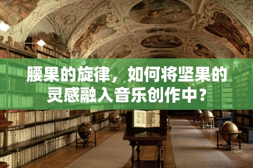 腰果的旋律，如何将坚果的灵感融入音乐创作中？