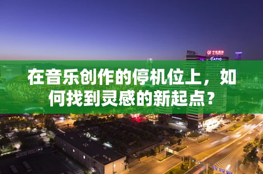 在音乐创作的停机位上，如何找到灵感的新起点？