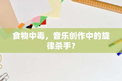 食物中毒，音乐创作中的旋律杀手？