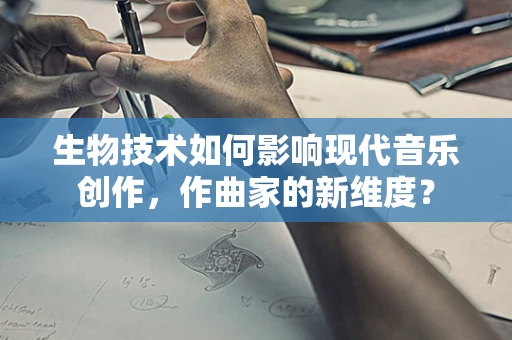 生物技术如何影响现代音乐创作，作曲家的新维度？