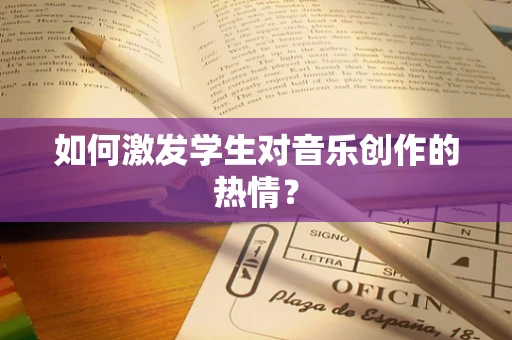如何激发学生对音乐创作的热情？