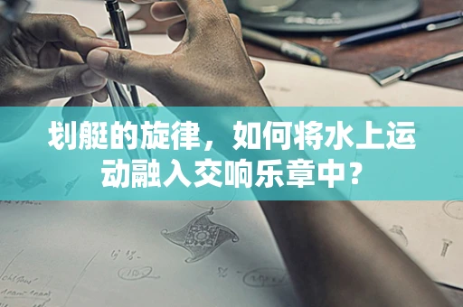划艇的旋律，如何将水上运动融入交响乐章中？