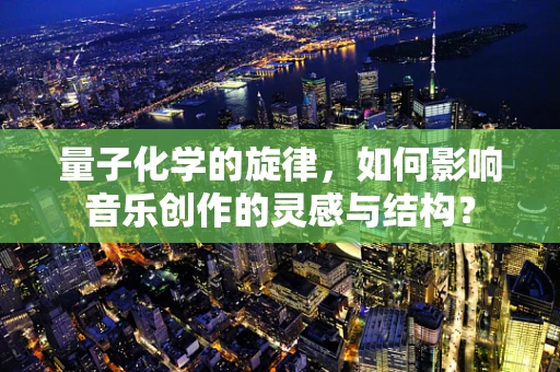 量子化学的旋律，如何影响音乐创作的灵感与结构？