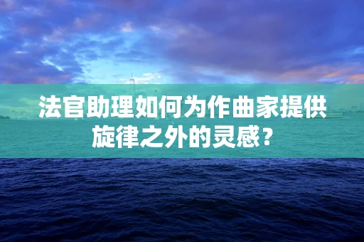法官助理如何为作曲家提供旋律之外的灵感？