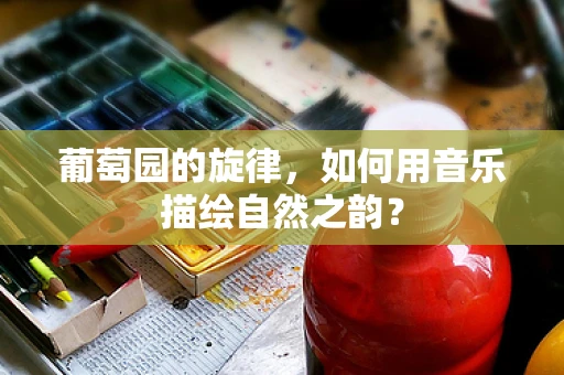 葡萄园的旋律，如何用音乐描绘自然之韵？