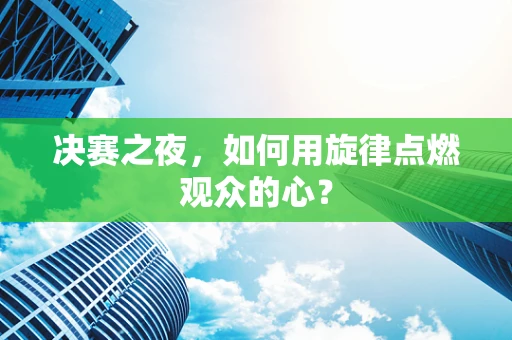 决赛之夜，如何用旋律点燃观众的心？