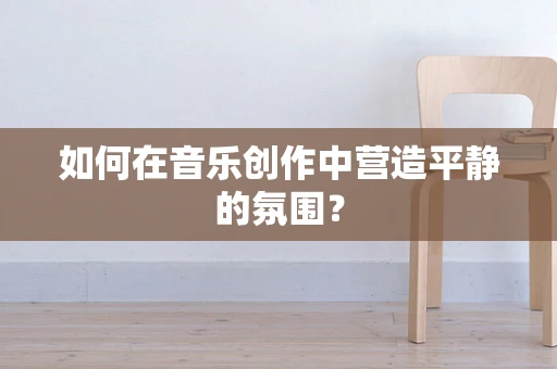 如何在音乐创作中营造平静的氛围？