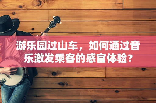游乐园过山车，如何通过音乐激发乘客的感官体验？