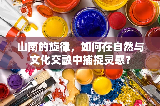 山南的旋律，如何在自然与文化交融中捕捉灵感？