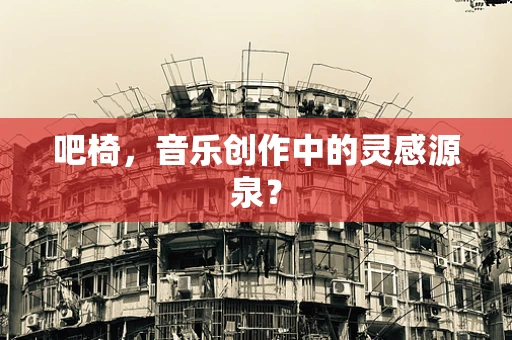 吧椅，音乐创作中的灵感源泉？