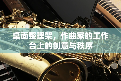 桌面整理架，作曲家的工作台上的创意与秩序