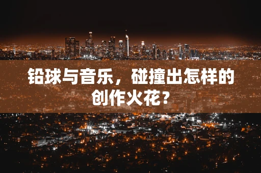 铅球与音乐，碰撞出怎样的创作火花？
