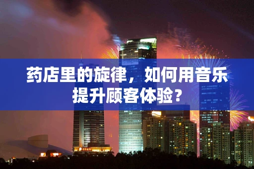 药店里的旋律，如何用音乐提升顾客体验？