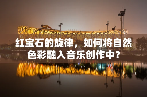 红宝石的旋律，如何将自然色彩融入音乐创作中？