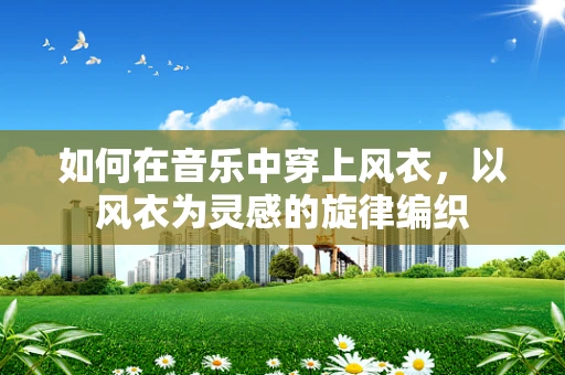 如何在音乐中穿上风衣，以风衣为灵感的旋律编织