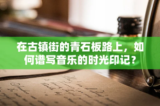 在古镇街的青石板路上，如何谱写音乐的时光印记？