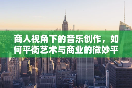 商人视角下的音乐创作，如何平衡艺术与商业的微妙平衡？