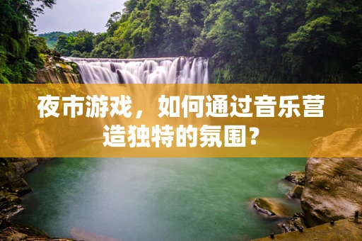 夜市游戏，如何通过音乐营造独特的氛围？
