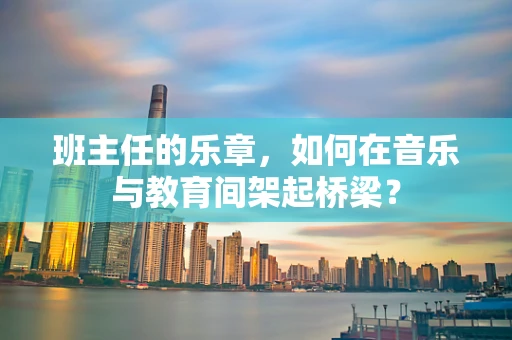 班主任的乐章，如何在音乐与教育间架起桥梁？