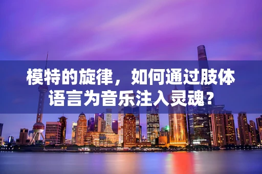 模特的旋律，如何通过肢体语言为音乐注入灵魂？
