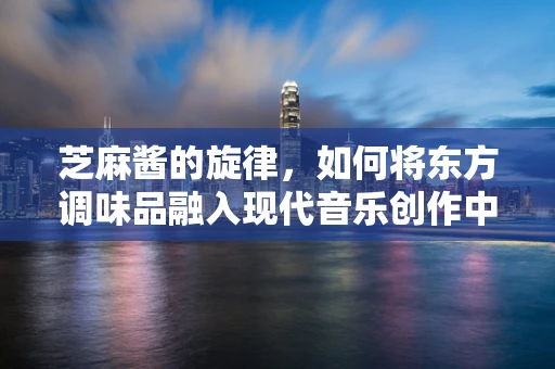 芝麻酱的旋律，如何将东方调味品融入现代音乐创作中？