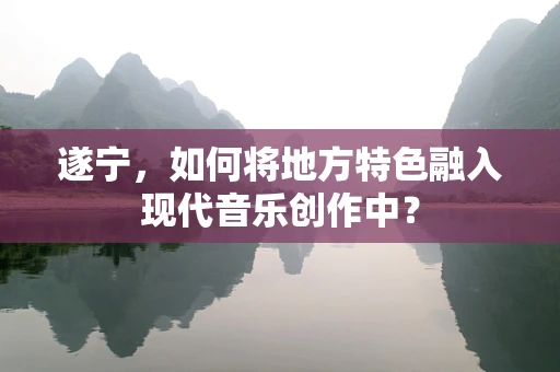 遂宁，如何将地方特色融入现代音乐创作中？