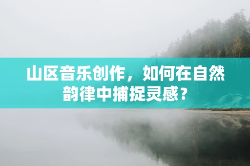 山区音乐创作，如何在自然韵律中捕捉灵感？