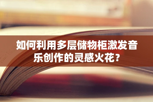 如何利用多层储物柜激发音乐创作的灵感火花？