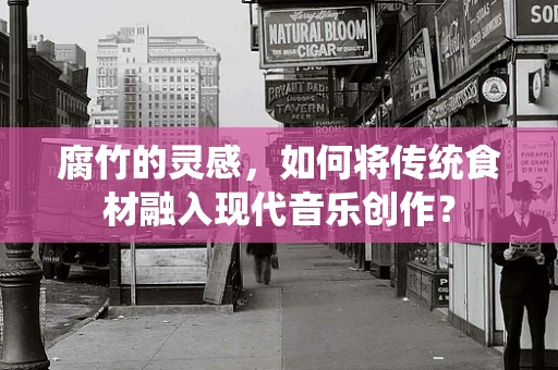 腐竹的灵感，如何将传统食材融入现代音乐创作？