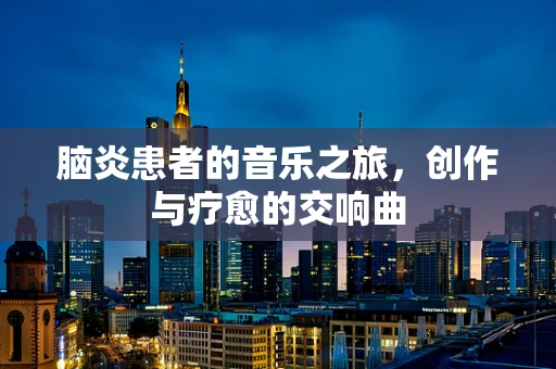 脑炎患者的音乐之旅，创作与疗愈的交响曲