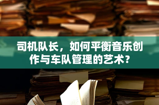 司机队长，如何平衡音乐创作与车队管理的艺术？