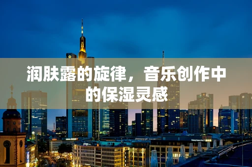 润肤露的旋律，音乐创作中的保湿灵感
