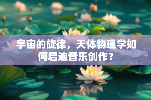宇宙的旋律，天体物理学如何启迪音乐创作？