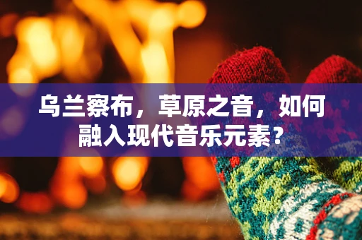 乌兰察布，草原之音，如何融入现代音乐元素？