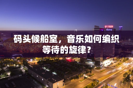 码头候船室，音乐如何编织等待的旋律？