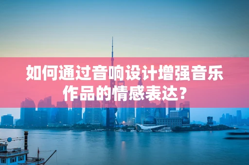 如何通过音响设计增强音乐作品的情感表达？