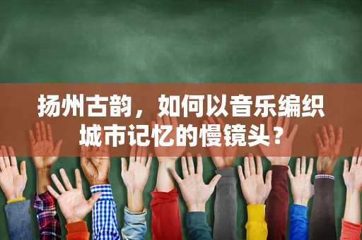 扬州古韵，如何以音乐编织城市记忆的慢镜头？