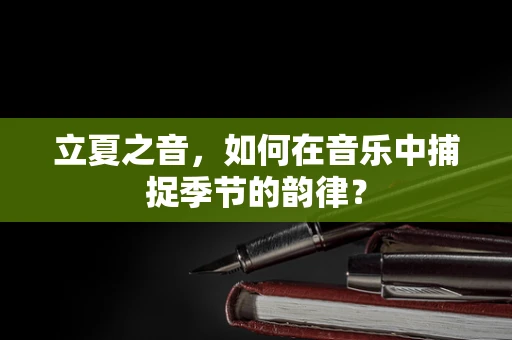 立夏之音，如何在音乐中捕捉季节的韵律？