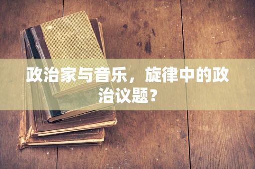 政治家与音乐，旋律中的政治议题？