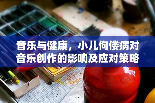 音乐与健康，小儿佝偻病对音乐创作的影响及应对策略