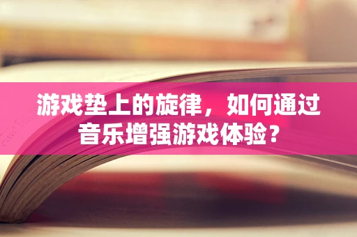 游戏垫上的旋律，如何通过音乐增强游戏体验？
