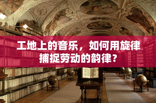 工地上的音乐，如何用旋律捕捉劳动的韵律？