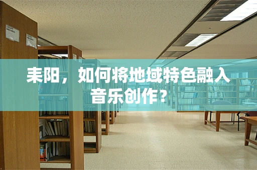 耒阳，如何将地域特色融入音乐创作？