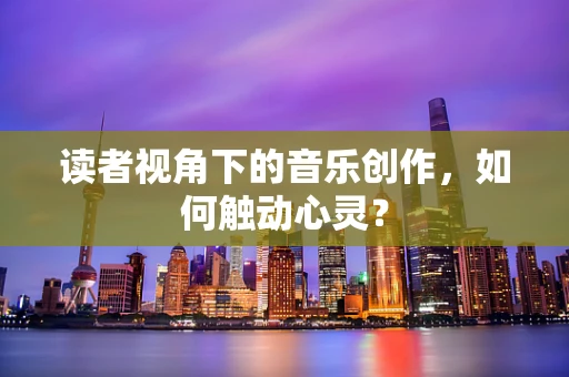 读者视角下的音乐创作，如何触动心灵？