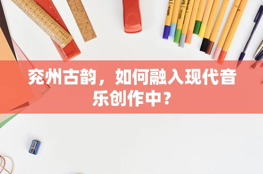 兖州古韵，如何融入现代音乐创作中？