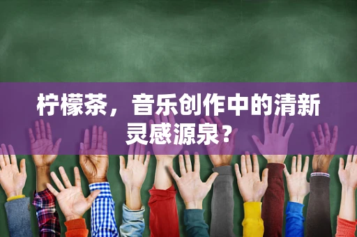 柠檬茶，音乐创作中的清新灵感源泉？