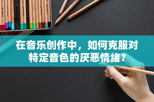 在音乐创作中，如何克服对特定音色的厌恶情绪？