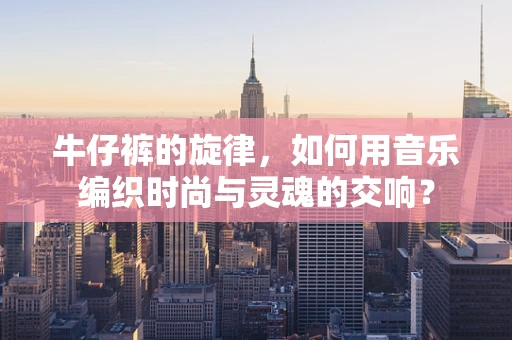 牛仔裤的旋律，如何用音乐编织时尚与灵魂的交响？