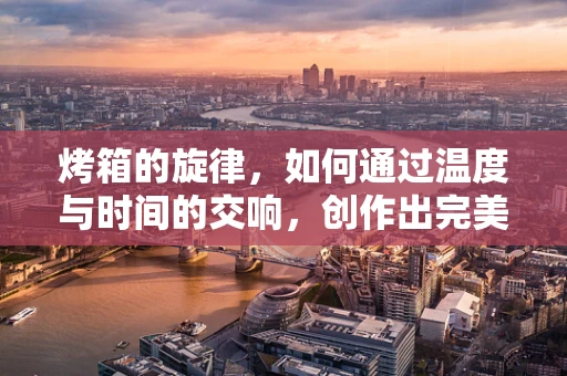 烤箱的旋律，如何通过温度与时间的交响，创作出完美的烘焙乐章？