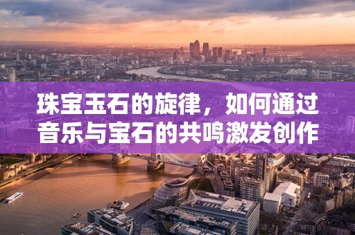 珠宝玉石的旋律，如何通过音乐与宝石的共鸣激发创作灵感？